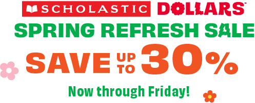 SCHOLASTIC DOLLARS SPRING REFRESH SALE. SAVE UP TO 30%. Now through Friday!